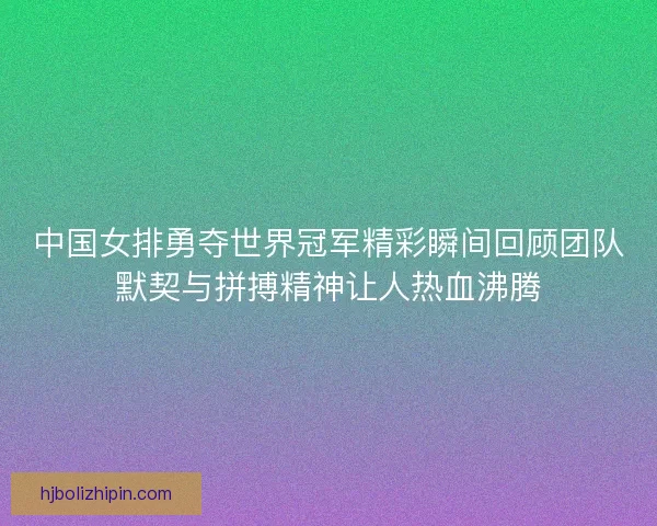 中国女排勇夺世界冠军精彩瞬间回顾团队默契与拼搏精神让人热血沸腾 中国女排勇夺世界冠军精彩瞬间回顾团队默契与拼搏精神让人热血沸腾