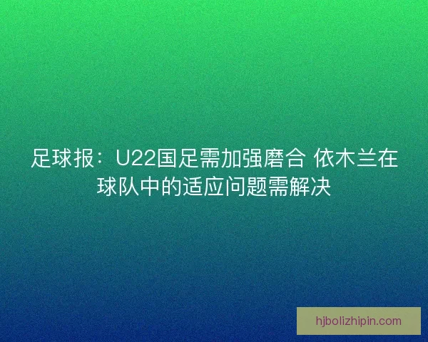 足球报:U22国足需加强磨合 依木兰在球队中的适应问题需解决 足球报:U22国足需加强磨合 依木兰在球队中的适应问题需解决