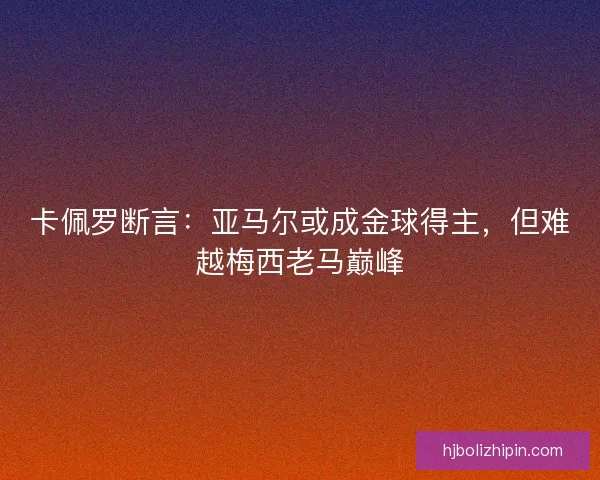 卡佩罗断言：亚马尔或成金球得主，但难越梅西老马巅峰