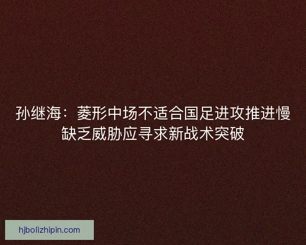 孙继海：菱形中场不适合国足进攻推进慢缺乏威胁应寻求新战术突破