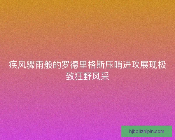 疾风骤雨般的罗德里格斯压哨进攻展现极致狂野风采 疾风骤雨般的罗德里格斯压哨进攻展现极致狂野风采
