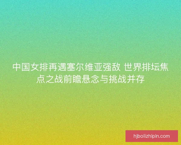 中国女排再遇塞尔维亚强敌 世界排坛焦点之战前瞻悬念与挑战并存 中国女排再遇塞尔维亚强敌 世界排坛焦点之战前瞻悬念与挑战并存