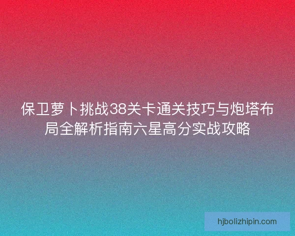 保卫萝卜挑战38关卡通关技巧与炮塔布局全解析指南六星高分实战攻略