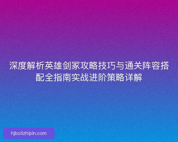 深度解析英雄剑冢攻略技巧与通关阵容搭配全指南实战进阶策略详解 深度解析英雄剑冢攻略技巧与通关阵容搭配全指南实战进阶策略详解