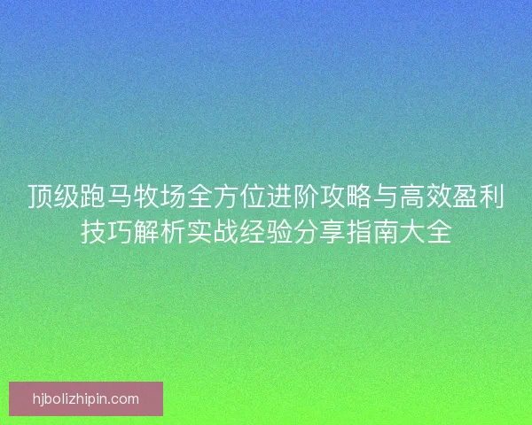顶级跑马牧场全方位进阶攻略与高效盈利技巧解析实战经验分享指南大全 顶级跑马牧场全方位进阶攻略与高效盈利技巧解析实战经验分享指南大全