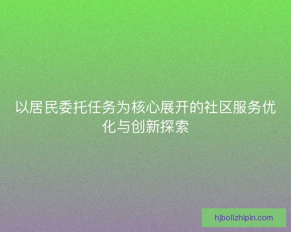 以居民委托任务为核心展开的社区服务优化与创新探索