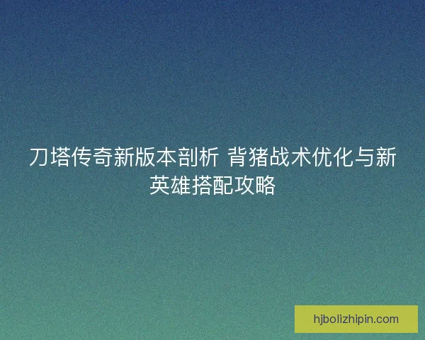 刀塔传奇新版本剖析 背猪战术优化与新英雄搭配攻略