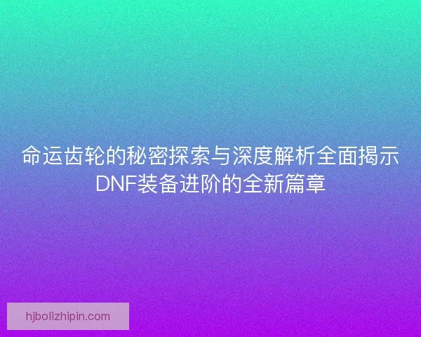命运齿轮的秘密探索与深度解析全面揭示DNF装备进阶的全新篇章
