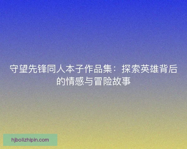 守望先锋同人本子作品集：探索英雄背后的情感与冒险故事