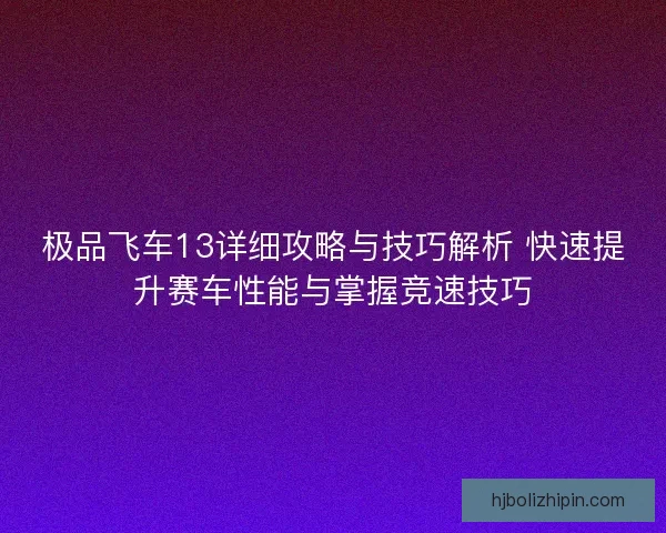 极品飞车13详细攻略与技巧解析 快速提升赛车性能与掌握竞速技巧