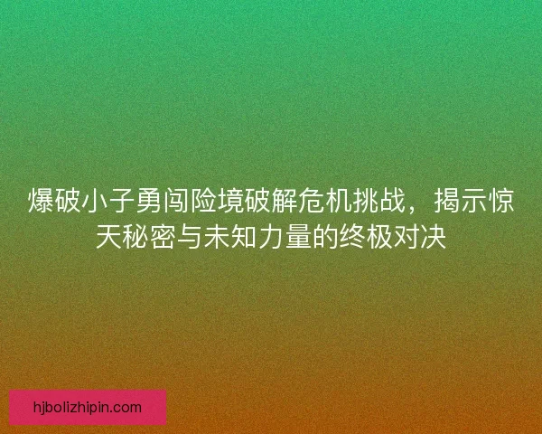 爆破小子勇闯险境破解危机挑战，揭示惊天秘密与未知力量的终极对决
