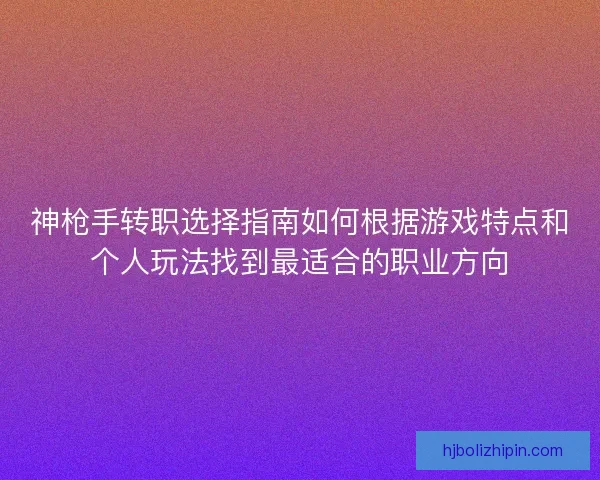 神枪手转职选择指南如何根据游戏特点和个人玩法找到最适合的职业方向