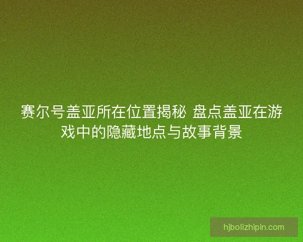 赛尔号盖亚所在位置揭秘 盘点盖亚在游戏中的隐藏地点与故事背景
