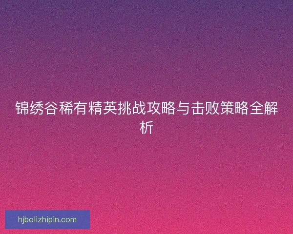 锦绣谷稀有精英挑战攻略与击败策略全解析 锦绣谷稀有精英挑战攻略与击败策略全解析