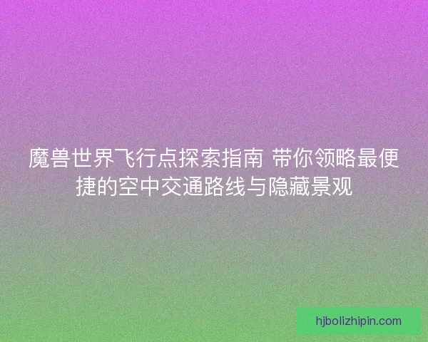 魔兽世界飞行点探索指南 带你领略最便捷的空中交通路线与隐藏景观