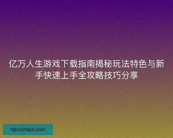 亿万人生游戏下载指南揭秘玩法特色与新手快速上手全攻略技巧分享