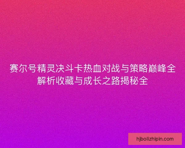 赛尔号精灵决斗卡热血对战与策略巅峰全解析收藏与成长之路揭秘全