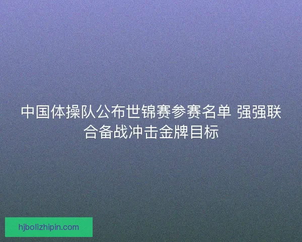 中国体操队公布世锦赛参赛名单 强强联合备战冲击金牌目标