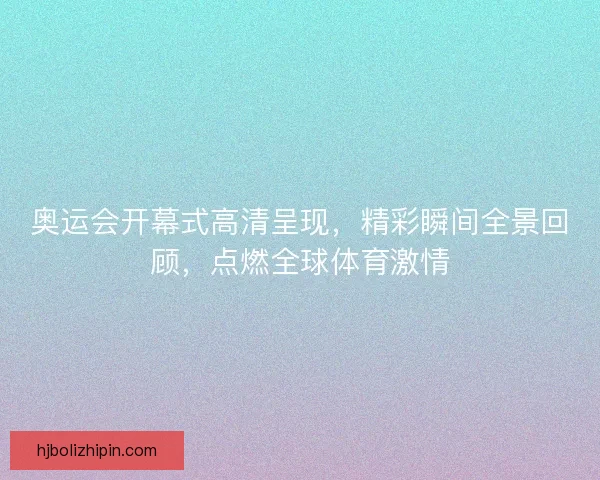 奥运会开幕式高清呈现，精彩瞬间全景回顾，点燃全球体育激情