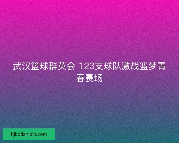 武汉篮球群英会 123支球队激战篮梦青春赛场