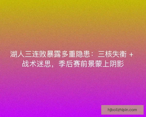 湖人三连败暴露多重隐患：三核失衡 + 战术迷思，季后赛前景蒙上阴影