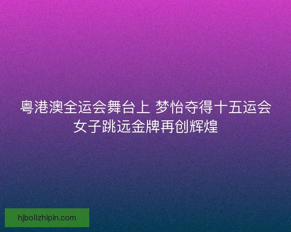 粤港澳全运会舞台上 梦怡夺得十五运会女子跳远金牌再创辉煌
