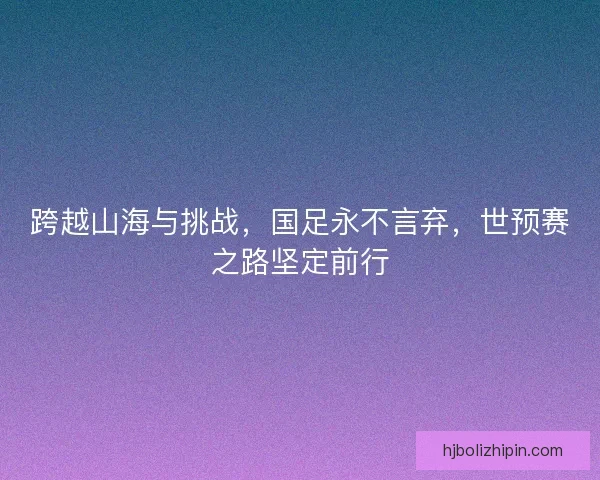 跨越山海与挑战，国足永不言弃，世预赛之路坚定前行