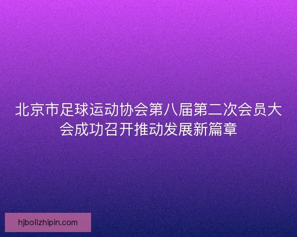 北京市足球运动协会第八届第二次会员大会成功召开推动发展新篇章