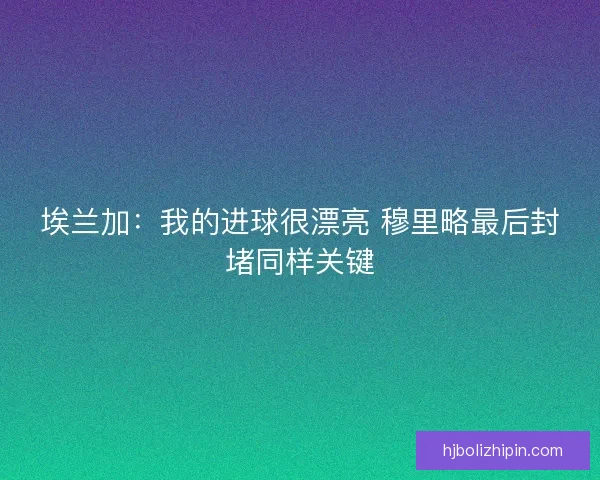 埃兰加：我的进球很漂亮 穆里略最后封堵同样关键