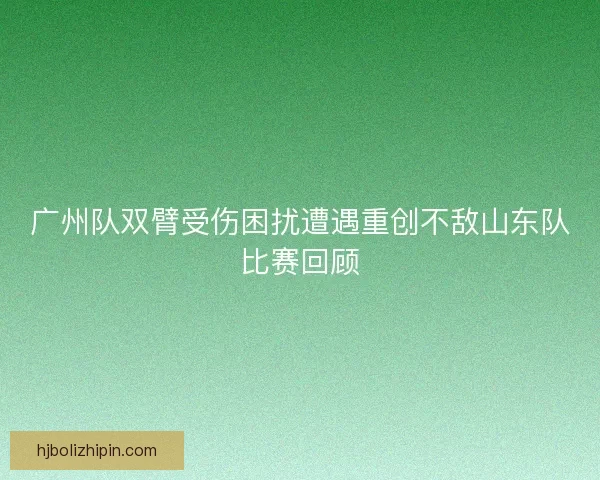 广州队双臂受伤困扰遭遇重创不敌山东队比赛回顾