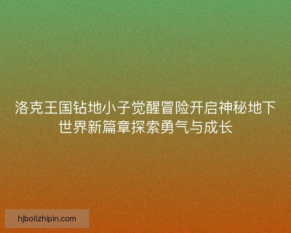 洛克王国钻地小子觉醒冒险开启神秘地下世界新篇章探索勇气与成长 洛克王国钻地小子觉醒冒险开启神秘地下世界新篇章探索勇气与成长