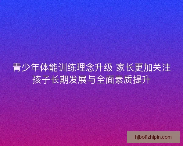 青少年体能训练理念升级 家长更加关注孩子长期发展与全面素质提升