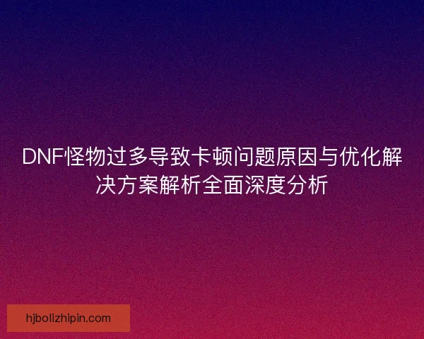 DNF怪物过多导致卡顿问题原因与优化解决方案解析全面深度分析