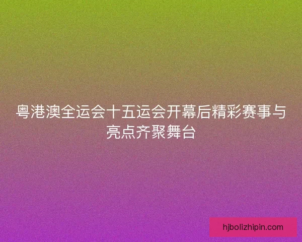 粤港澳全运会十五运会开幕后精彩赛事与亮点齐聚舞台 粤港澳全运会十五运会开幕后精彩赛事与亮点齐聚舞台