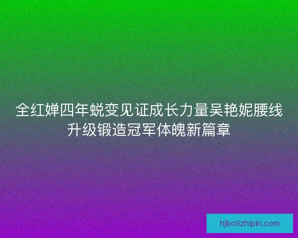 全红婵四年蜕变见证成长力量吴艳妮腰线升级锻造冠军体魄新篇章 全红婵四年蜕变见证成长力量吴艳妮腰线升级锻造冠军体魄新篇章