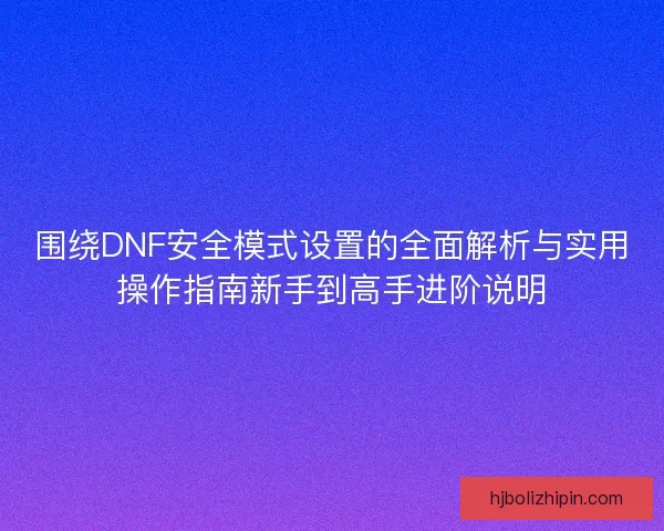 围绕DNF安全模式设置的全面解析与实用操作指南新手到高手进阶说明 围绕DNF安全模式设置的全面解析与实用操作指南新手到高手进阶说明