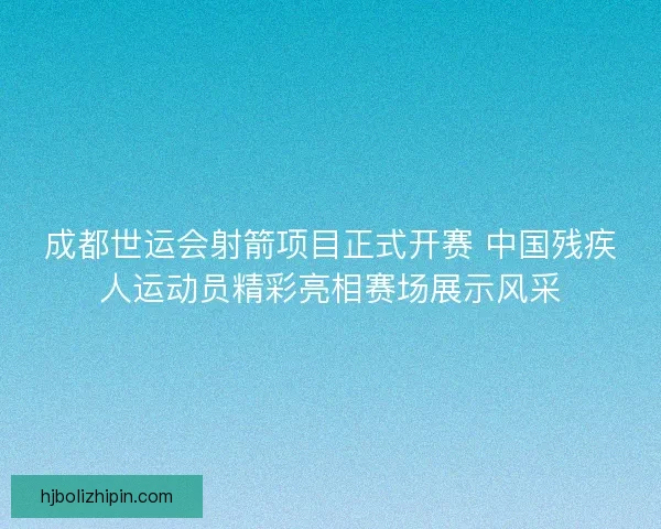 成都世运会射箭项目正式开赛 中国残疾人运动员精彩亮相赛场展示风采