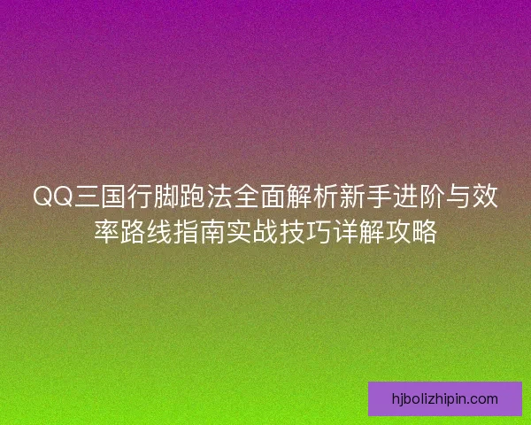 QQ三国行脚跑法全面解析新手进阶与效率路线指南实战技巧详解攻略 QQ三国行脚跑法全面解析新手进阶与效率路线指南实战技巧详解攻略