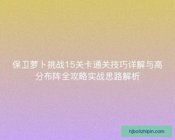 保卫萝卜挑战15关卡通关技巧详解与高分布阵全攻略实战思路解析 保卫萝卜挑战15关卡通关技巧详解与高分布阵全攻略实战思路解析