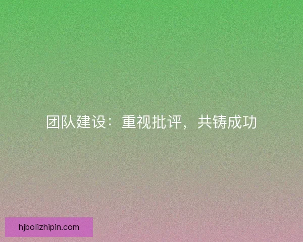 团队建设:重视批评,共铸成功 团队建设:重视批评,共铸成功