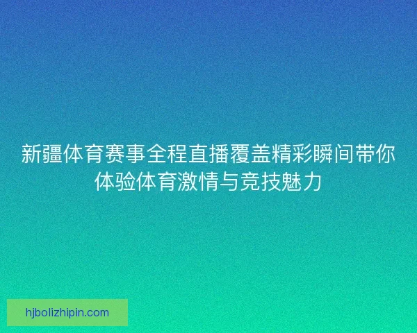 新疆体育赛事全程直播覆盖精彩瞬间带你体验体育激情与竞技魅力