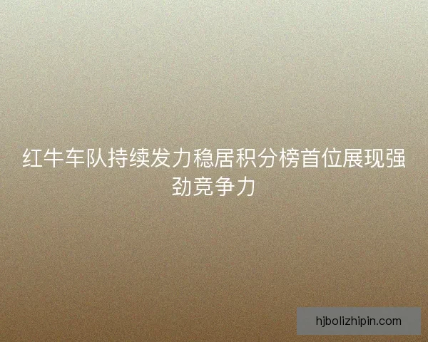 红牛车队持续发力稳居积分榜首位展现强劲竞争力