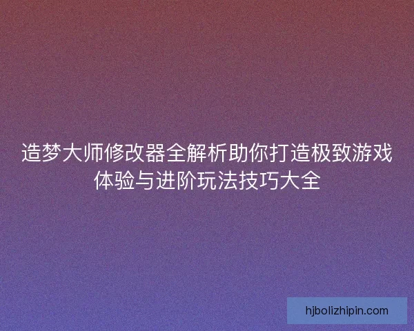 造梦大师修改器全解析助你打造极致游戏体验与进阶玩法技巧大全 造梦大师修改器全解析助你打造极致游戏体验与进阶玩法技巧大全
