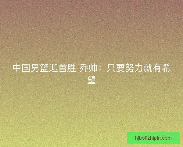 中国男篮迎首胜 乔帅:只要努力就有希望 中国男篮迎首胜 乔帅:只要努力就有希望