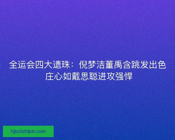 全运会四大遗珠：倪梦洁董禹含跳发出色 庄心如戴思聪进攻强悍