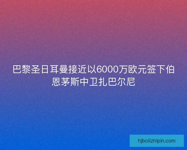 巴黎圣日耳曼接近以6000万欧元签下伯恩茅斯中卫扎巴尔尼