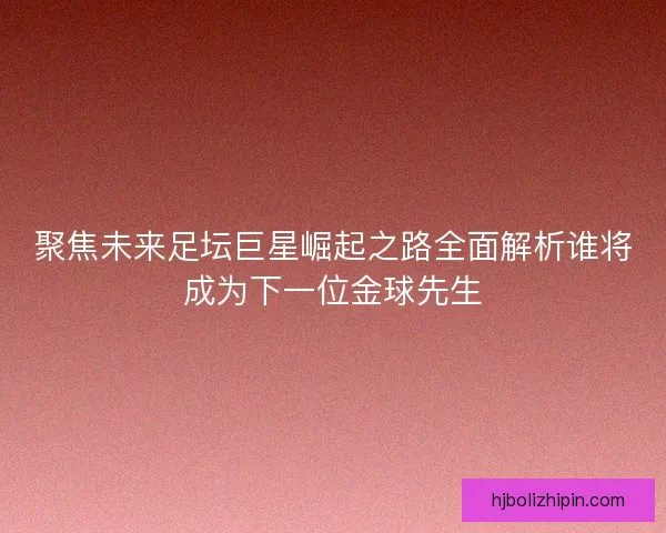 聚焦未来足坛巨星崛起之路全面解析谁将成为下一位金球先生