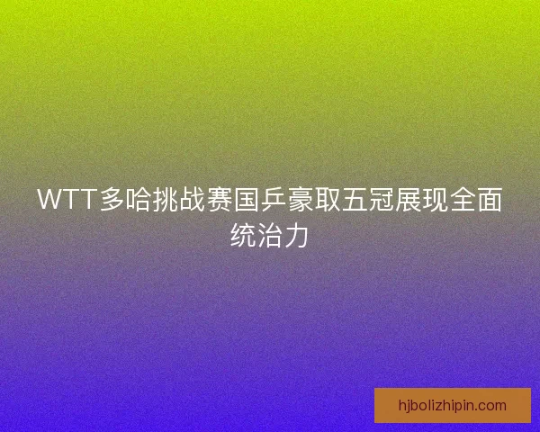 WTT多哈挑战赛国乒豪取五冠展现全面统治力