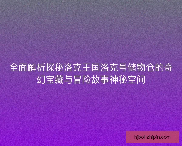 全面解析探秘洛克王国洛克号储物仓的奇幻宝藏与冒险故事神秘空间