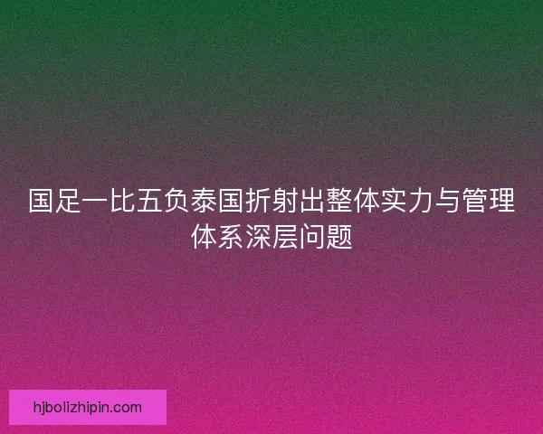 国足一比五负泰国折射出整体实力与管理体系深层问题